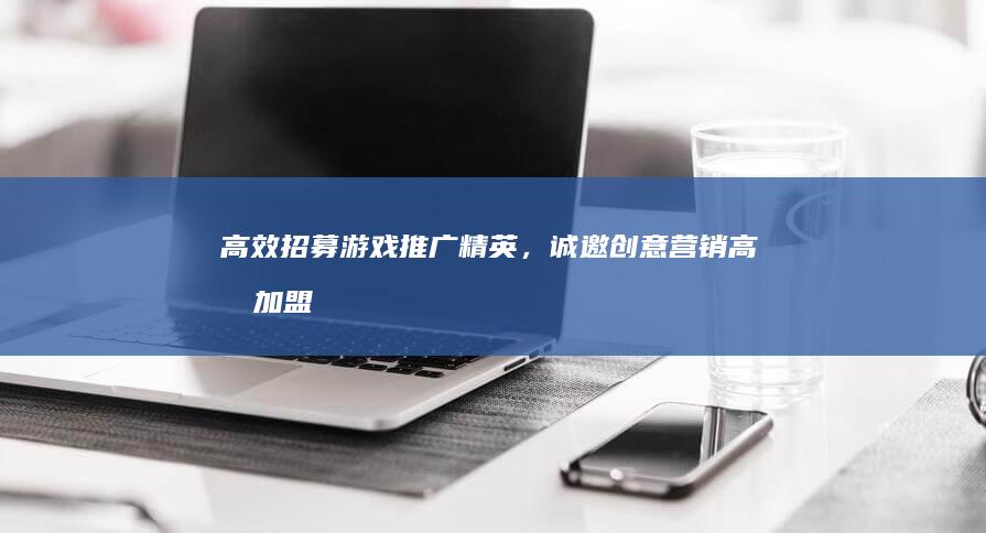 高效招募游戏推广精英，诚邀创意营销高手加盟